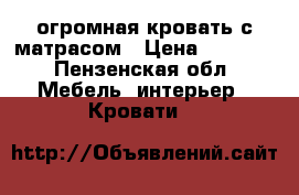 огромная кровать с матрасом › Цена ­ 3 000 - Пензенская обл. Мебель, интерьер » Кровати   